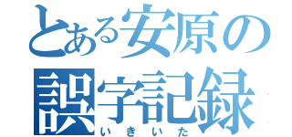 とある安原の誤字記録（いきいた）