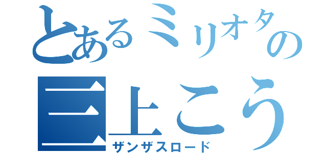 とあるミリオタの三上こうき（ザンザスロード）