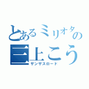 とあるミリオタの三上こうき（ザンザスロード）