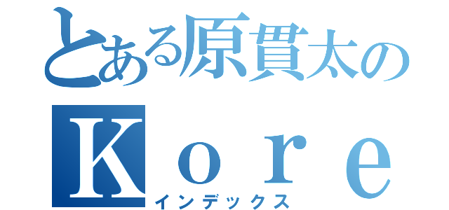 とある原貫太のＫｏｒｅａ ｐｅｏｐｌｅ（インデックス）