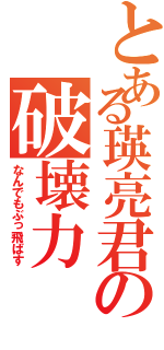 とある瑛亮君の破壊力（なんでもぶっ飛ばす）