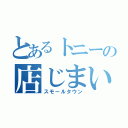 とあるトニーの店じまい（スモールタウン）