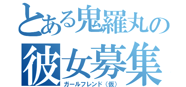 とある鬼羅丸の彼女募集（ガールフレンド（仮））