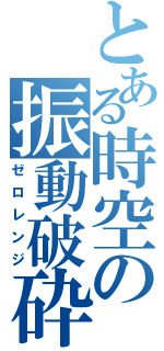 とある時空の振動破砕（ゼロレンジ）