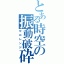 とある時空の振動破砕（ゼロレンジ）