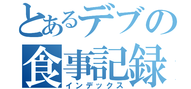 とあるデブの食事記録（インデックス）