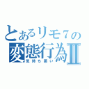 とあるリモ７の変態行為Ⅱ（気持ち悪い）