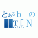 とあるｂの｜Ｔ［Ｎ（ＷｓＯＡＥｇ）