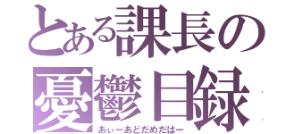 とある課長の憂鬱目録（あぃーあどだめだはー）