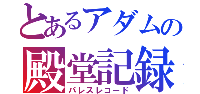 とあるアダムの殿堂記録（パレスレコード）