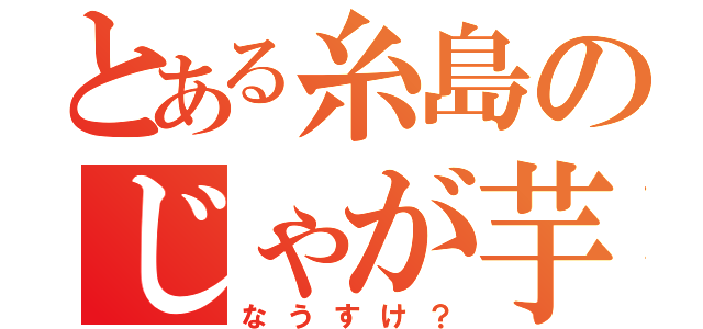 とある糸島のじゃが芋（なうすけ？）