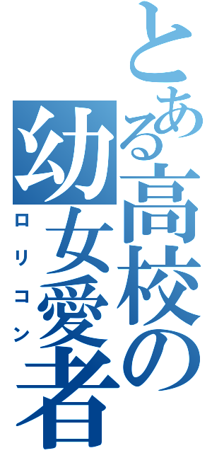 とある高校の幼女愛者（ロリコン）