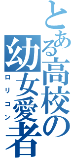 とある高校の幼女愛者（ロリコン）