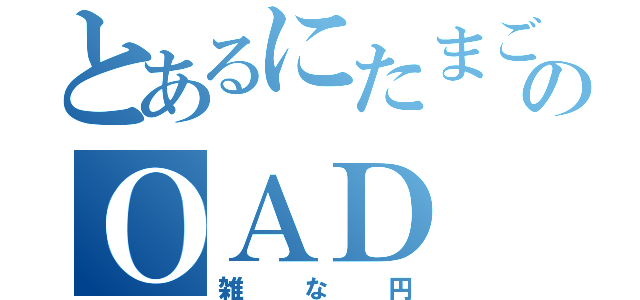 とあるにたまごのＯＡＤ（雑な円）