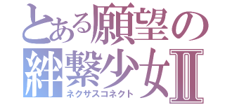 とある願望の絆繋少女Ⅱ（ネクサスコネクト）