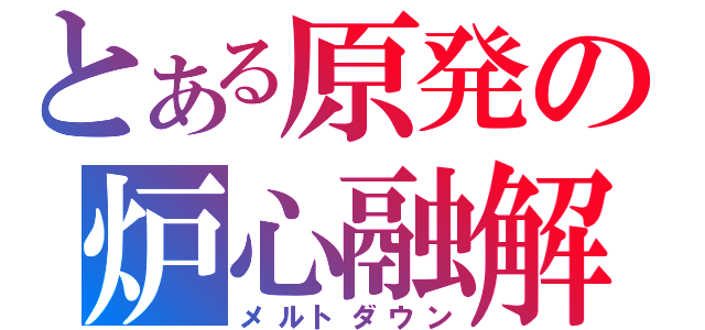 とある原発の炉心融解（メルトダウン）