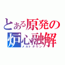 とある原発の炉心融解（メルトダウン）