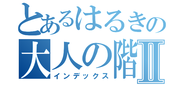 とあるはるきの大人の階段Ⅱ（インデックス）