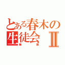 とある春木の生徒会Ⅱ（無敵）