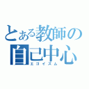 とある教師の自己中心（エゴイズム）