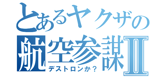 とあるヤクザの航空参謀Ⅱ（デストロンか？）