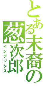 とある末裔の葱次郎（インデックス）