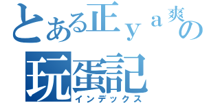 とある正ｙａ爽の玩蛋記（インデックス）