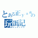 とある正ｙａ爽の玩蛋記（インデックス）