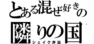 とある混ぜ好きの隣りの国（シェイク弁当）