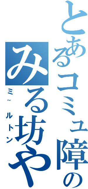 とあるコミュ障のみる坊や（ミ~ルトン）