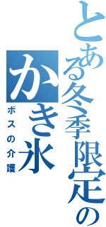 とある冬季限定のかき氷（ボスの介護）