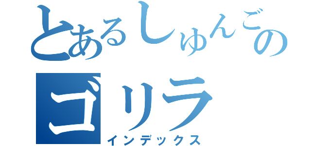 とあるしゅんごのゴリラ（インデックス）