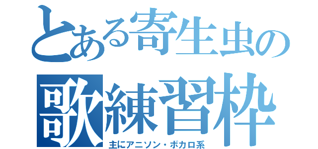 とある寄生虫の歌練習枠（主にアニソン・ボカロ系）