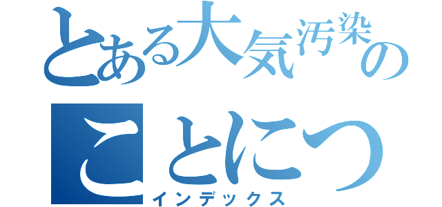 とある大気汚染のことについて調べようと思ったら、４人とも記事が合わなくて困った結果とりあえず転生して力を得たので現実世界に戻ってきて頑張ってみた。（インデックス）