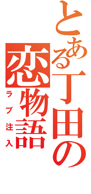 とある丁田の恋物語（ラブ注入）