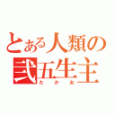 とある人類の弐五生主（たかお）