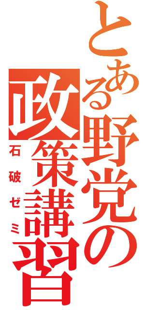 とある野党の政策講習（石破ゼミ）