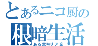 とあるニコ厨の根暗生活（ある意味リア充）