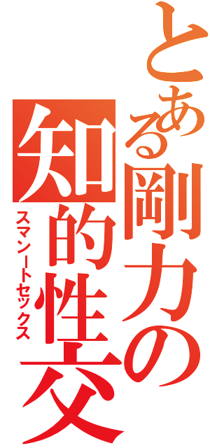 とある剛力の知的性交（スマンートセックス）