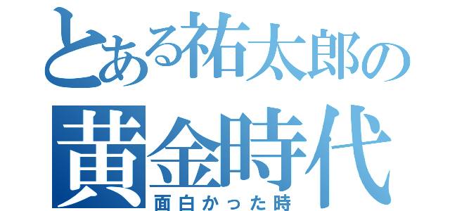 とある祐太郎の黄金時代（面白かった時）