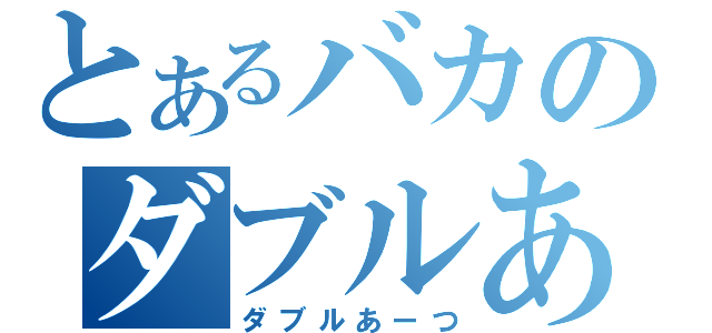 とあるバカのダブルあーつ（ダブルあーつ）