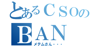 とあるＣＳＯのＢＡＮ（メテムさん・・・）