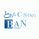 とあるＣＳＯのＢＡＮ（メテムさん・・・）