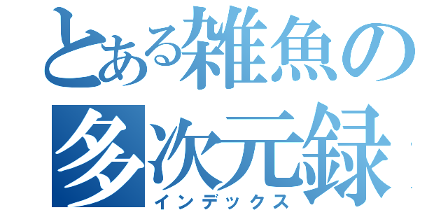 とある雑魚の多次元録（インデックス）