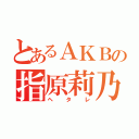 とあるＡＫＢの指原莉乃（ヘタレ）