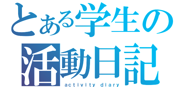 とある学生の活動日記（ａｃｔｉｖｉｔｙ ｄｉａｒｙ）