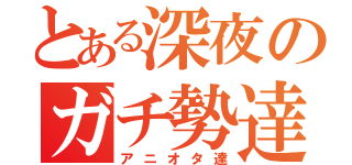 とある深夜のガチ勢達（アニオタ達）