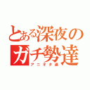 とある深夜のガチ勢達（アニオタ達）