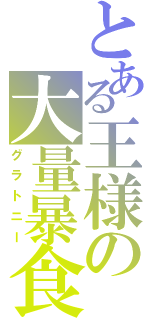 とある王様の大量暴食（グラトニー）