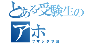 とある受験生のアホ（ヤマシタサヨ）